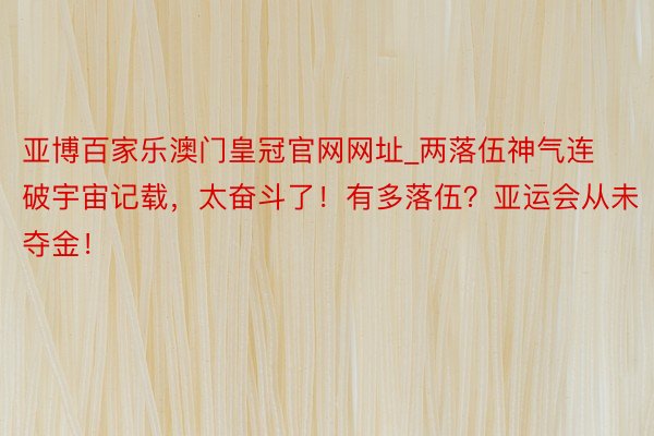 亚博百家乐澳门皇冠官网网址_两落伍神气连破宇宙记载，太奋斗了！有多落伍？亚运会从未夺金！