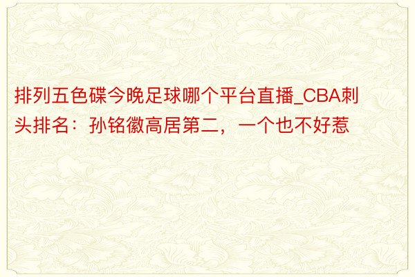 排列五色碟今晚足球哪个平台直播_CBA刺头排名：孙铭徽高居第二，一个也不好惹