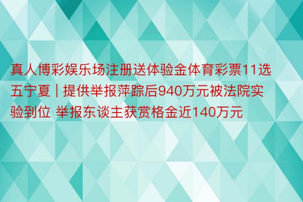 真人博彩娱乐场注册送体验金体育彩票11选五宁夏 | 提供举报萍踪后940万元被法院实验到位 举报东谈主获赏格金近140万元