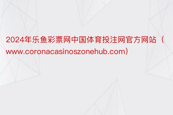 2024年乐鱼彩票网中国体育投注网官方网站（www.coronacasinoszonehub.com）