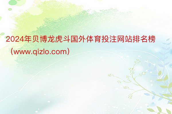 2024年贝博龙虎斗国外体育投注网站排名榜（www.qizlo.com）