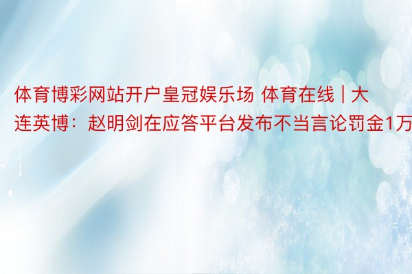 体育博彩网站开户皇冠娱乐场 体育在线 | 大连英博：赵明剑在