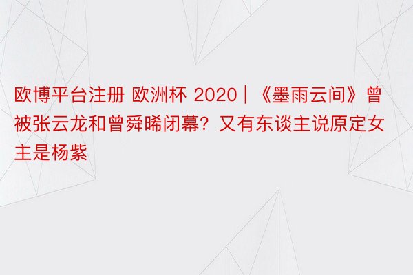 欧博平台注册 欧洲杯 2020 | 《墨雨云间》曾被张云龙和