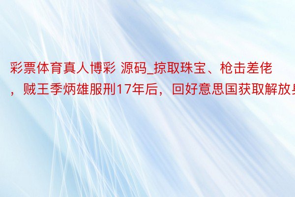 彩票体育真人博彩 源码_掠取珠宝、枪击差佬，贼王季炳雄服刑17年后，回好意思国获取解放身