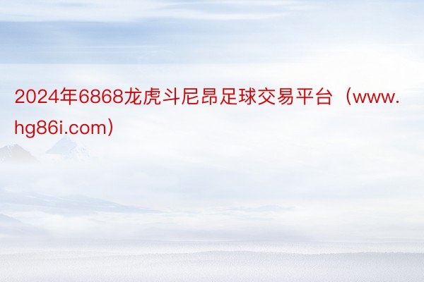 2024年6868龙虎斗尼昂足球交易平台（www.hg86i.com）