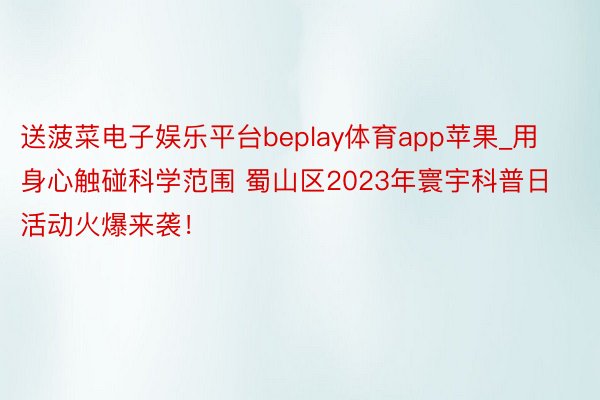 送菠菜电子娱乐平台beplay体育app苹果_用身心触碰科学范围 蜀山区2023年寰宇科普日活动火爆来袭！