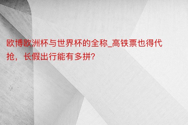 欧博欧洲杯与世界杯的全称_高铁票也得代抢，长假出行能有多拼？