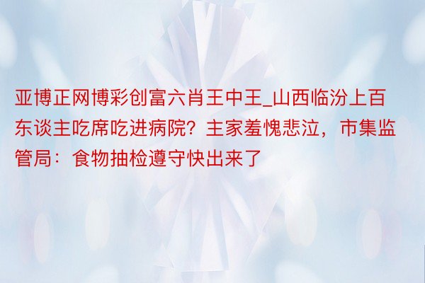 亚博正网博彩创富六肖王中王_山西临汾上百东谈主吃席吃进病院？