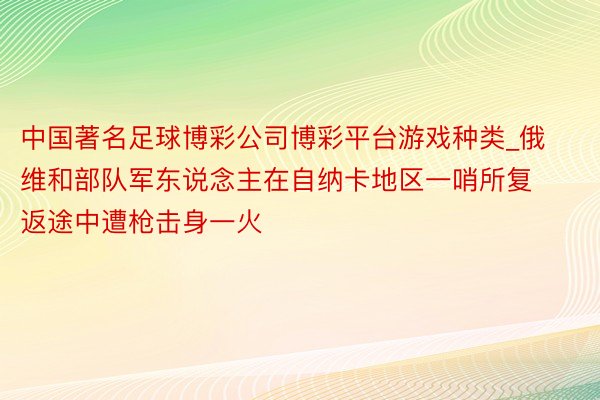 中国著名足球博彩公司博彩平台游戏种类_俄维和部队军东说念主在