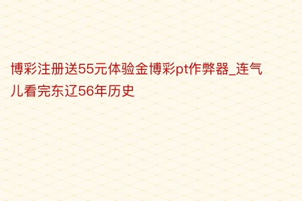 博彩注册送55元体验金博彩pt作弊器_连气儿看完东辽56年历史