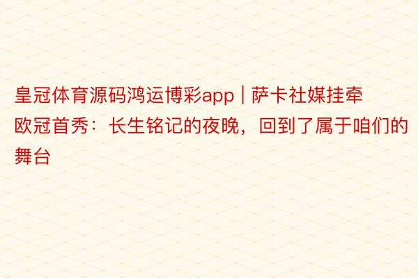 皇冠体育源码鸿运博彩app | 萨卡社媒挂牵欧冠首秀：长生铭