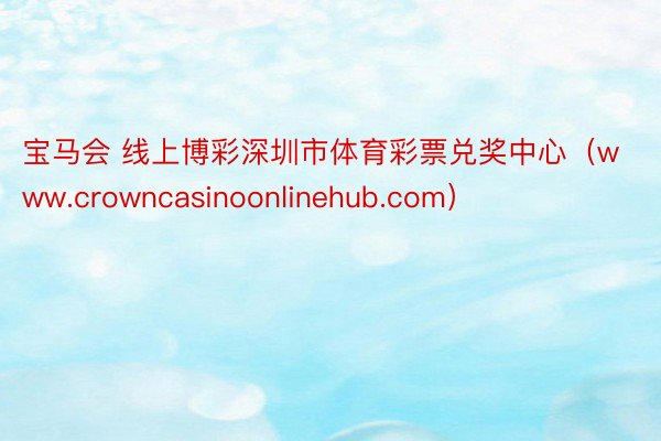 宝马会 线上博彩深圳市体育彩票兑奖中心（www.crowncasinoonlinehub.com）