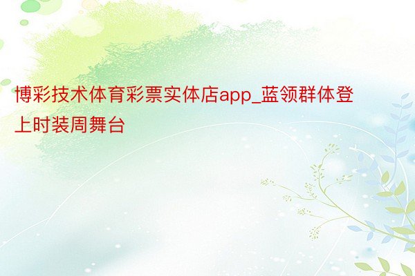 博彩技术体育彩票实体店app_蓝领群体登上时装周舞台