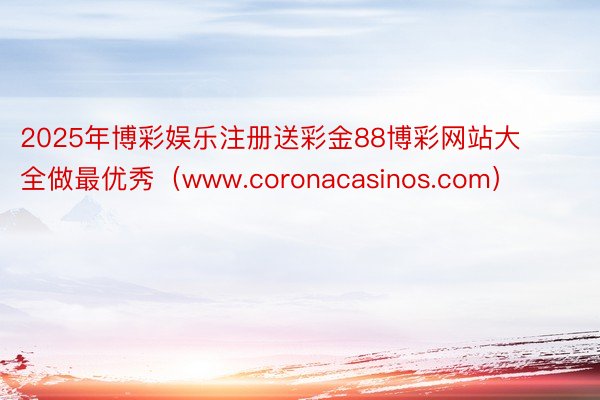 2025年博彩娱乐注册送彩金88博彩网站大全做最优秀（www