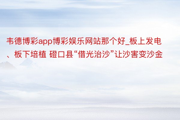 韦德博彩app博彩娱乐网站那个好_板上发电、板下培植 磴口县