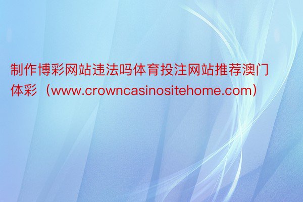 制作博彩网站违法吗体育投注网站推荐澳门体彩（www.crow