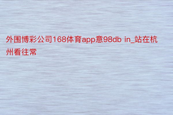 外围博彩公司168体育app意98db in_站在杭州看往常